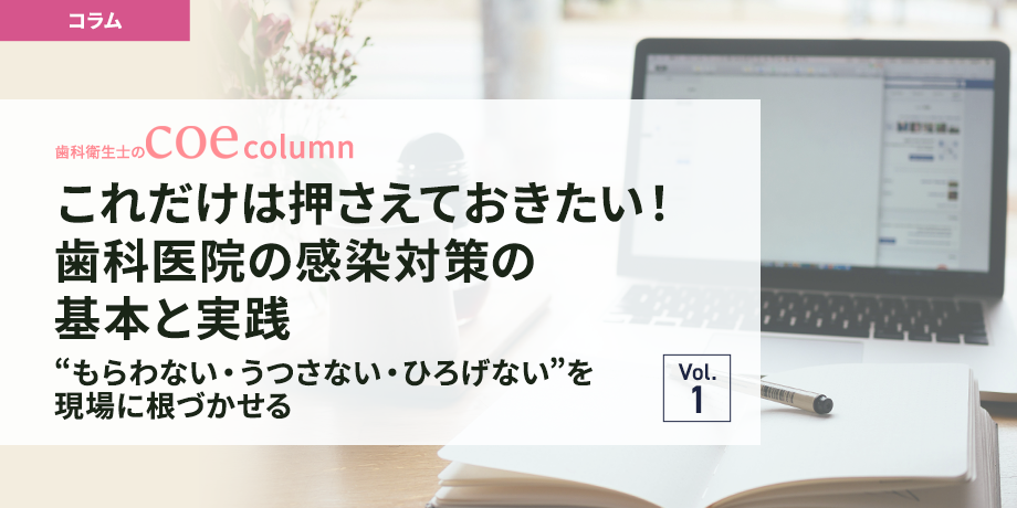これだけは押さえておきたい！歯科医院の感染対策の基本と実践 ～“もらわない・うつさない・ひろげない”を現場に根づかせる～vol.1