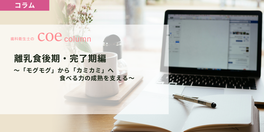 離乳食後期・完了期編 〜「モグモグ」から「カミカミ」へ食べる力の成熟を支える〜