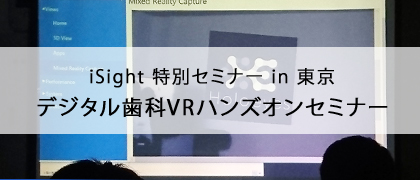 iSight 特別セミナー in 東京 デジタル歯科VRハンズオンセミナー