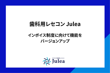 【プレスリリース】歯科向けクラウド型レセコンJulea インボイス制度に関する改正への対応 ～バージョンアップで機能追加～