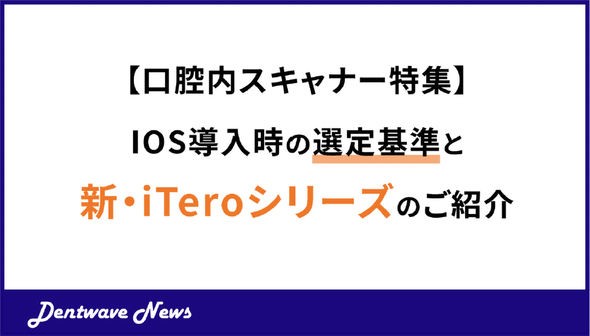 【口腔内スキャナー特集】IOS導入時の選定基準と新・iTeroシリーズのご紹介